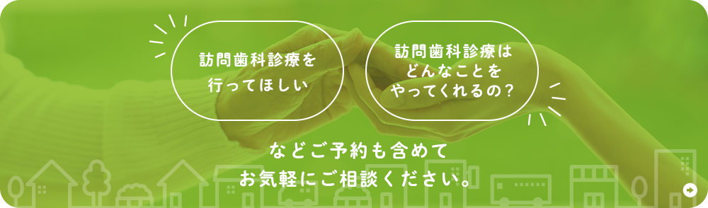 訪問歯科診療を行ってほしい 訪問歯科診療はどんなことをやってくれるの？ などご予約も含めてお気軽にご相談ください。